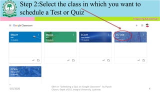 5/3/2020
OER on “Scheduling a Quiz on Google Classroom" by Piyush
Charan, Deptt of ECE, Integral University, Lucknow. 4
Step 2:Select the class in which you want to
schedule a Test or Quiz
 