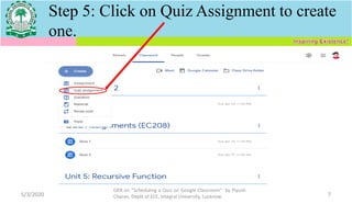 Step 5: Click on Quiz Assignment to create
one.
5/3/2020
OER on “Scheduling a Quiz on Google Classroom" by Piyush
Charan, Deptt of ECE, Integral University, Lucknow. 7
 