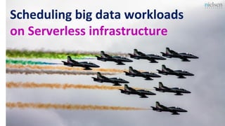 Scheduling big data workloads
on Serverless infrastructure
 