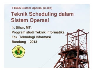 Teknik Scheduling dalam
Sistem Operasi
Ir. Sihar, MT.
Program studi Teknik Informatika
Fak. Teknologi Informasi
Bandung – 2013
FTI306 Sistem Operasi (3 sks)
 