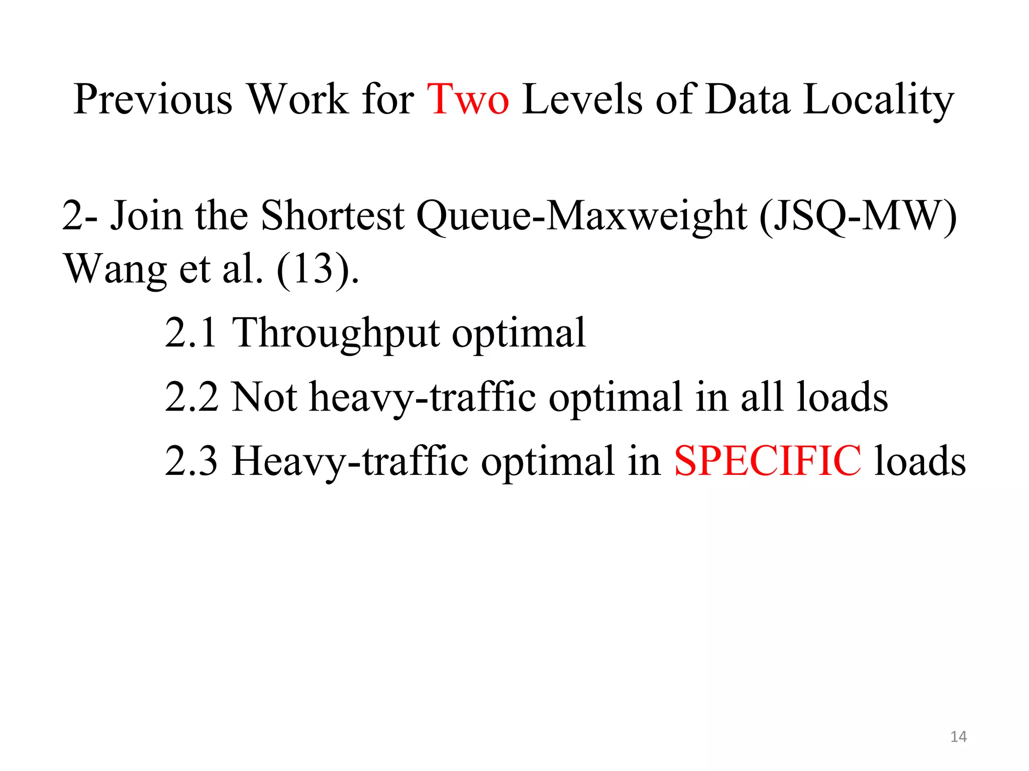 Previous Work for Two Levels of Data Locality
2- Join the Shortest Queue-Maxweight (JSQ-MW)
Wang et al. (13).
2.1 Throughput optimal
2.2 Not heavy-traffic optimal in all loads
2.3 Heavy-traffic optimal in SPECIFIC loads
14
 