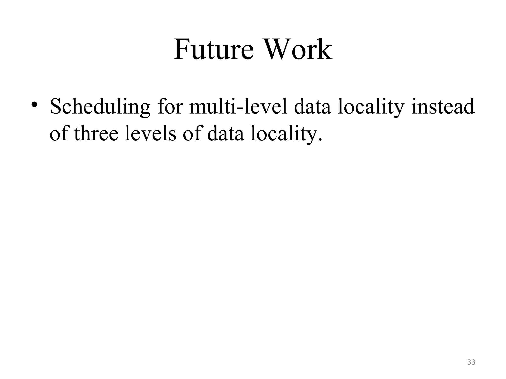 Future Work
• Scheduling for multi-level data locality instead
of three levels of data locality.
33
 