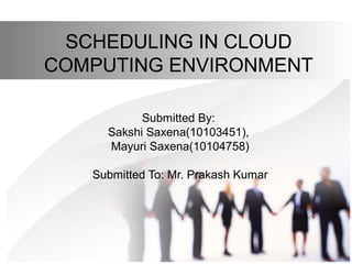 SCHEDULING IN CLOUD
COMPUTING ENVIRONMENT
Submitted By:
Sakshi Saxena(10103451),
Mayuri Saxena(10104758)
Submitted To: Mr. Prakash Kumar
 