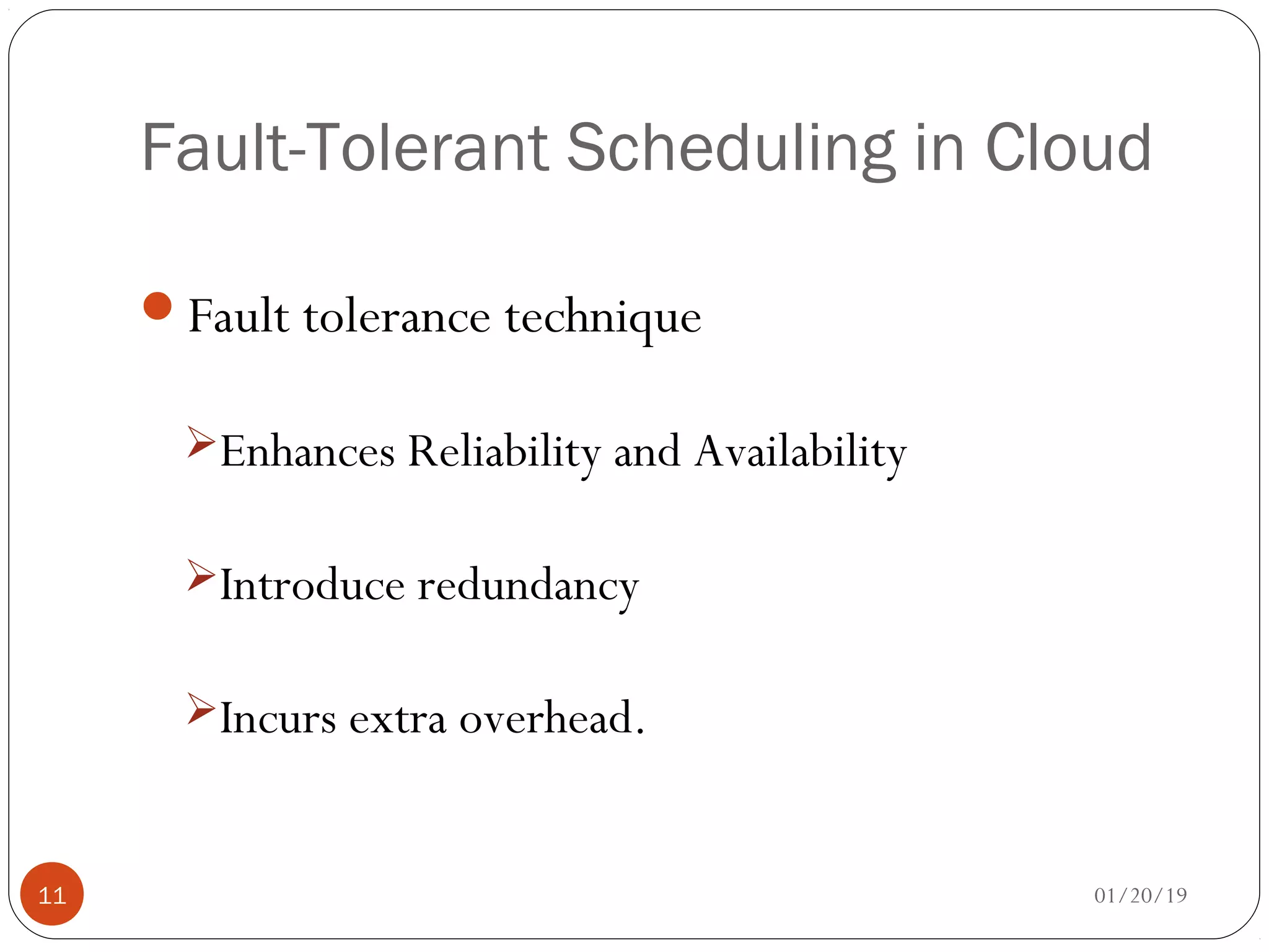 Fault-Tolerant Scheduling in Cloud
Fault tolerance technique
Enhances Reliability and Availability
Introduce redundancy
Incurs extra overhead.
01/20/1911
 