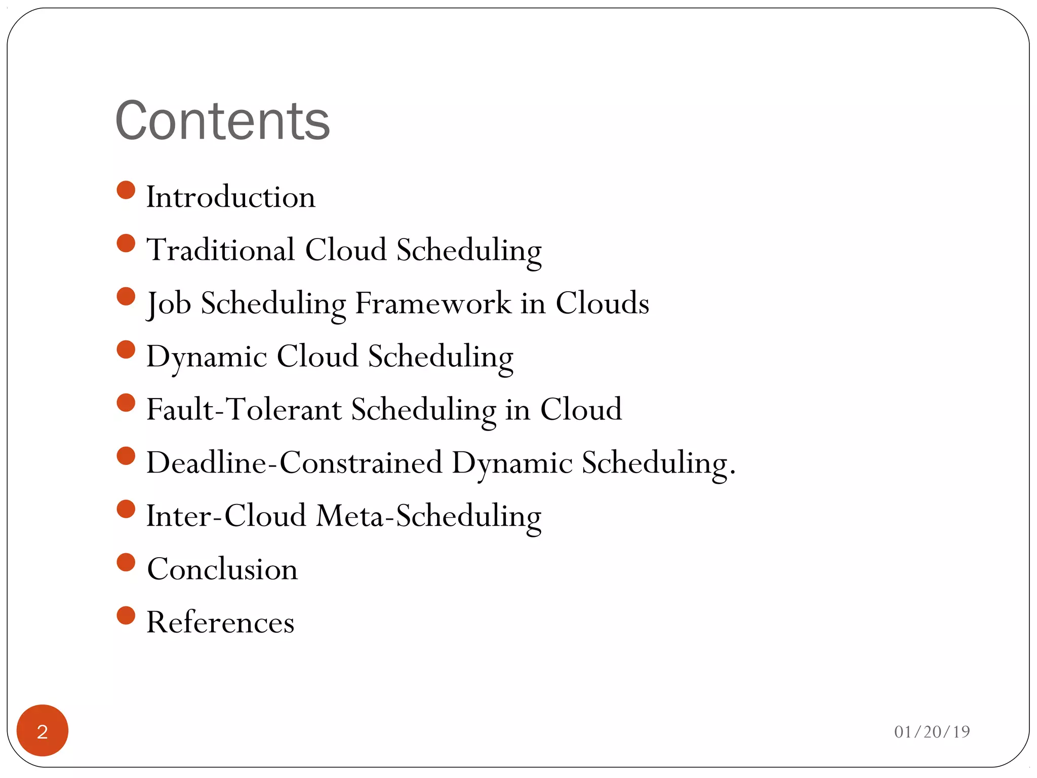 Contents
Introduction
Traditional Cloud Scheduling
Job Scheduling Framework in Clouds
Dynamic Cloud Scheduling
Fault-Tolerant Scheduling in Cloud
Deadline-Constrained Dynamic Scheduling.
Inter-Cloud Meta-Scheduling
Conclusion
References
01/20/192
 
