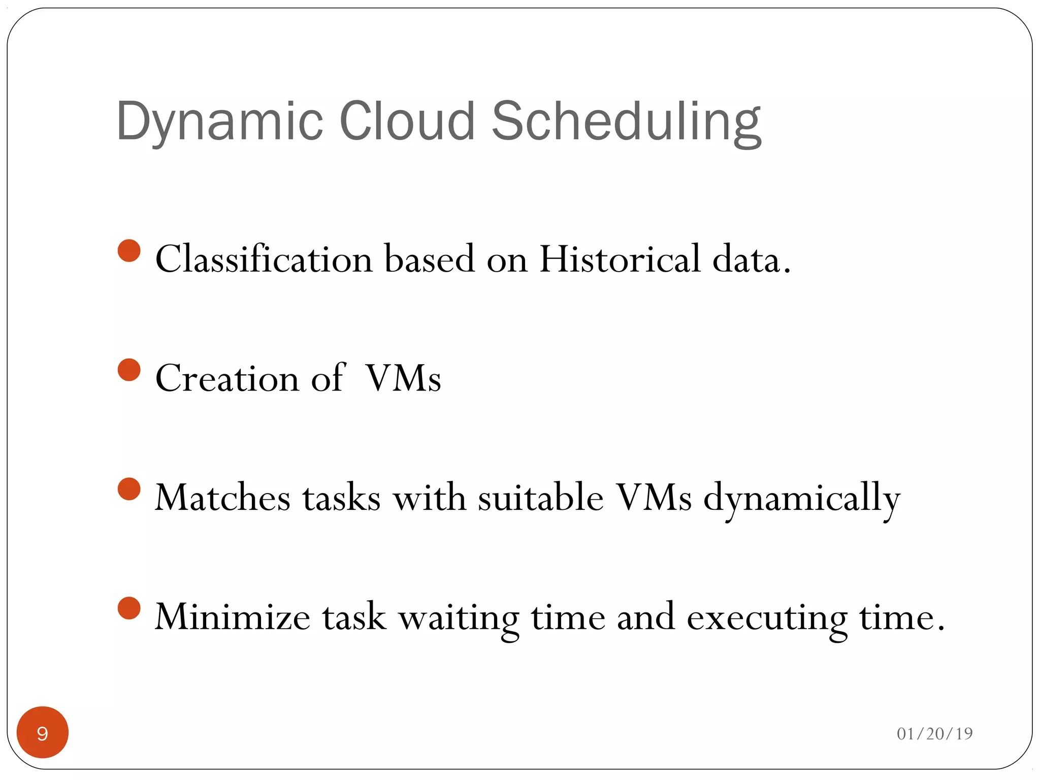 Dynamic Cloud Scheduling
Classification based on Historical data.
Creation of VMs
Matches tasks with suitable VMs dynamically
Minimize task waiting time and executing time.
01/20/199
 