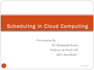 Presentation By
Dr. Manjunath Kotari
Professor & Head-CSE
AIET, Moodbidre
Scheduling in Cloud Computing
01/20/191
 