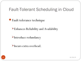 Fault-Tolerant Scheduling in Cloud
Fault tolerance technique
Enhances Reliability and Availability
Introduce redundancy
Incurs extra overhead.
01/20/1911
 