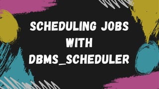 SCHEDULING JOBS
WITH
DBMS_SCHEDULER
 