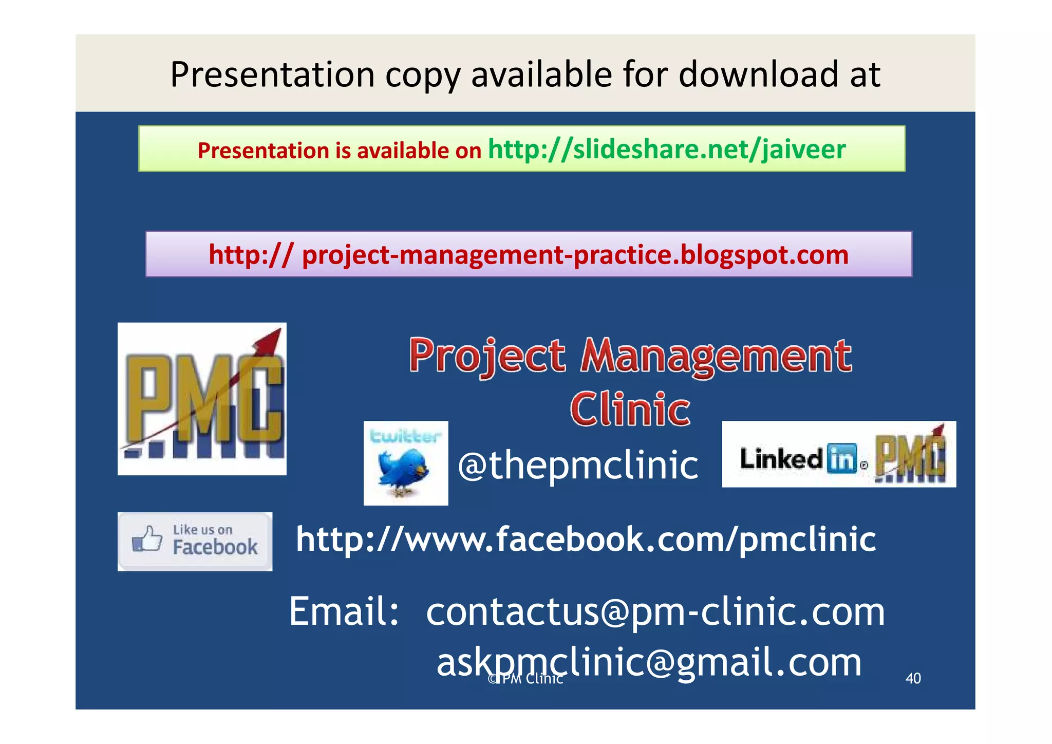 Presentation copy available for download at
 Presentation is available on http://slideshare.net/jaiveer



  http:// project-management-practice.blogspot.com




                        @thepmclinic
         http://www.facebook.com/pmclinic

         Email: contactus@pm-clinic.com
                 askpmclinic@gmail.com
                          © PM Clinic                         40
 