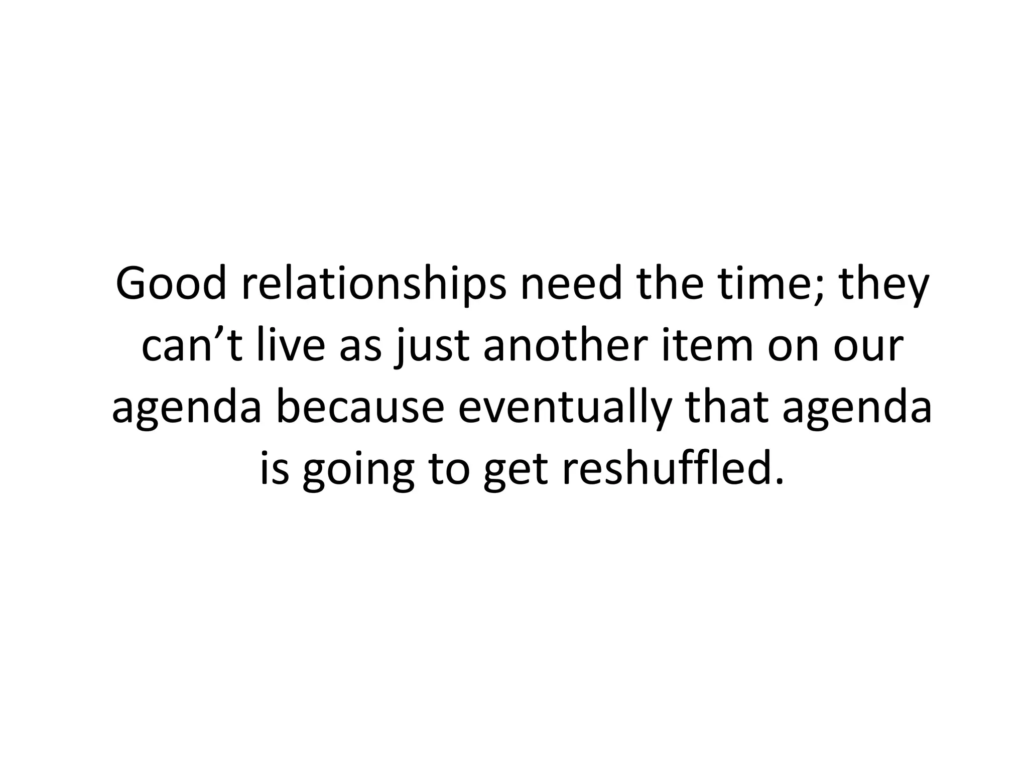 Good relationships need the time; they
can’t live as just another item on our
agenda because eventually that agenda
is going to get reshuffled.
 
