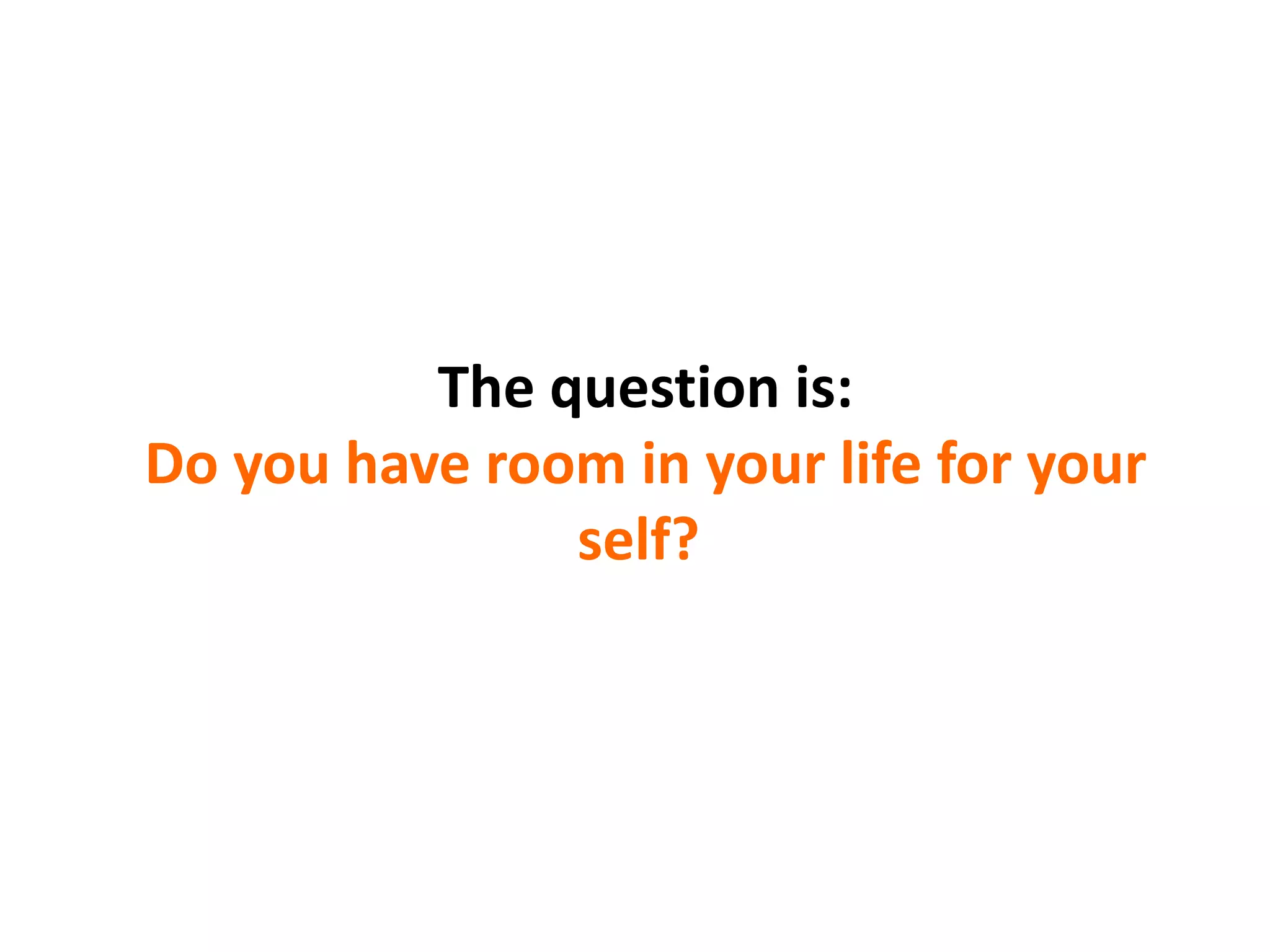 The question is:
Do you have room in your life for your
self?
 