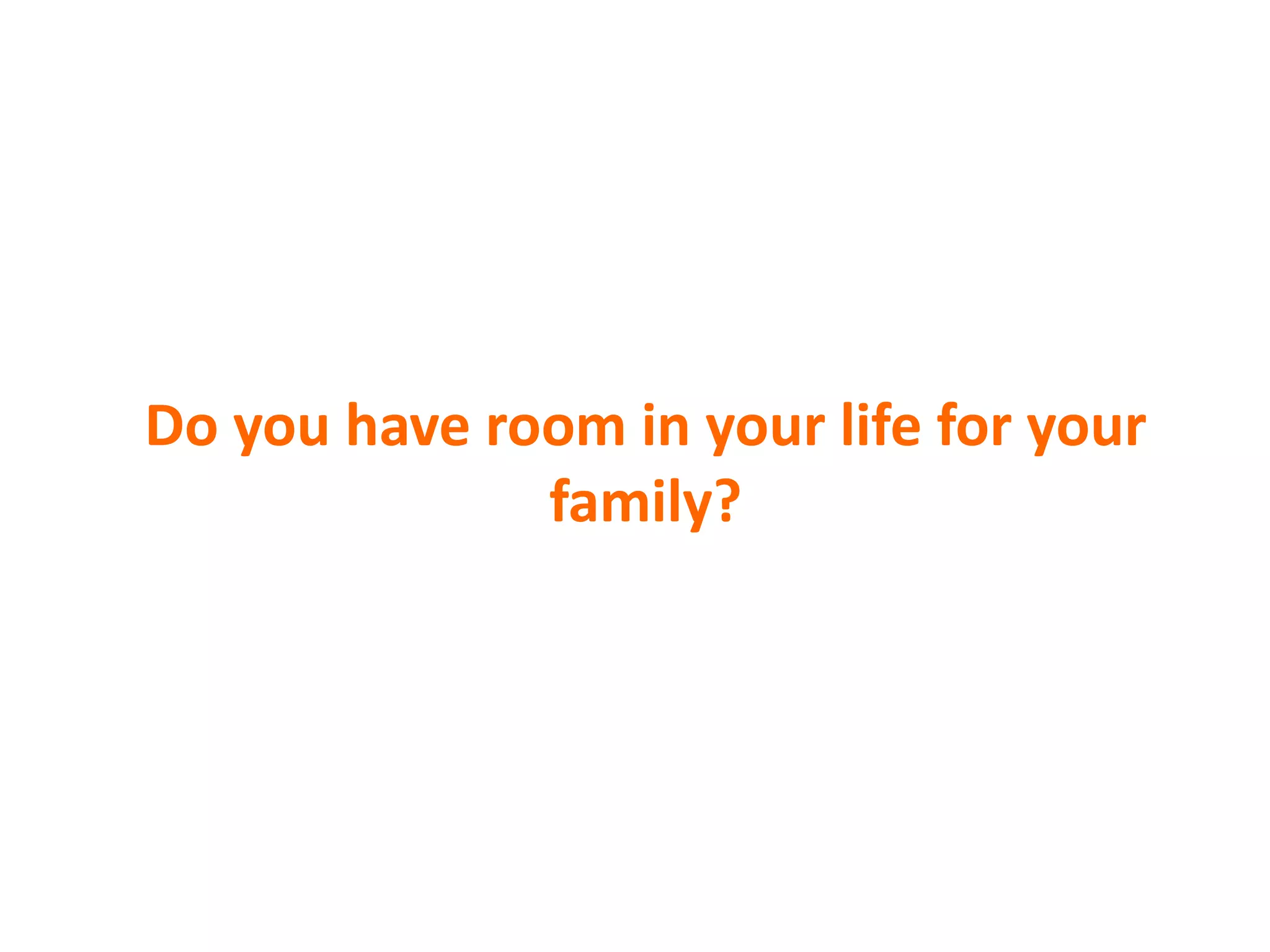 Do you have room in your life for your
family?
 