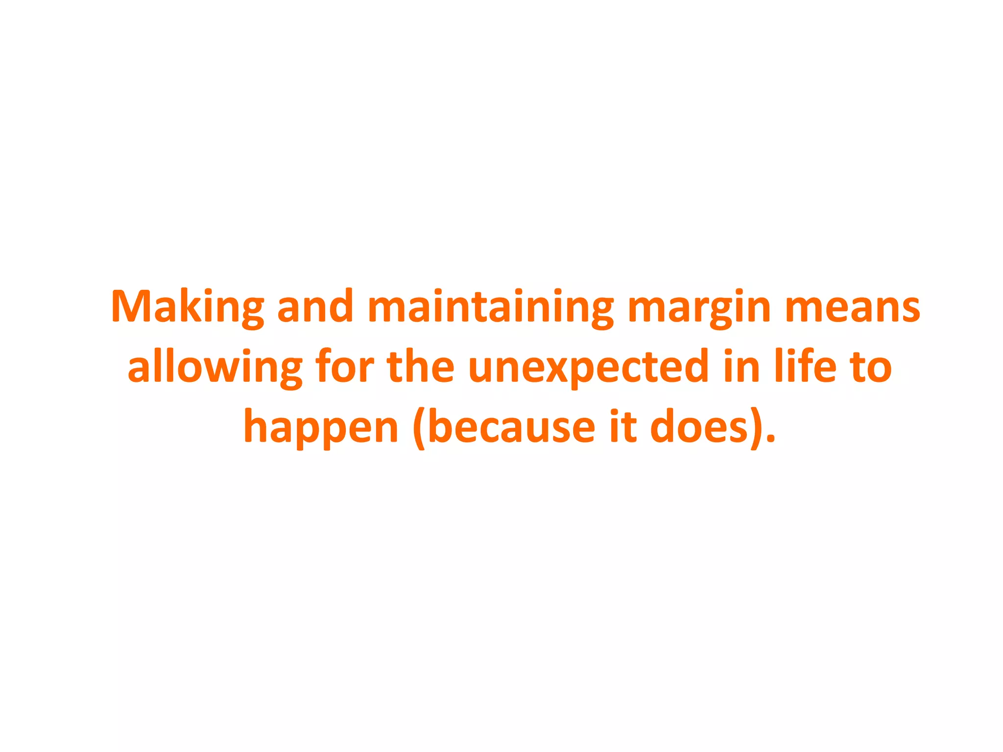 Making and maintaining margin means
allowing for the unexpected in life to
happen (because it does).
 
