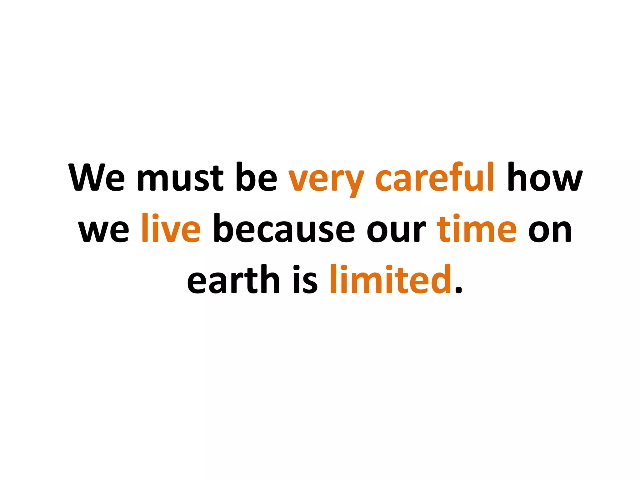 We must be very careful how
we live because our time on
earth is limited.
 