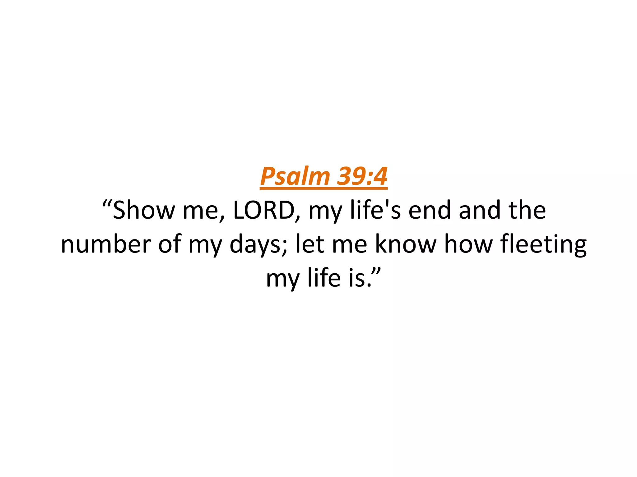 Psalm 39:4
“Show me, LORD, my life's end and the
number of my days; let me know how fleeting
my life is.”
 
