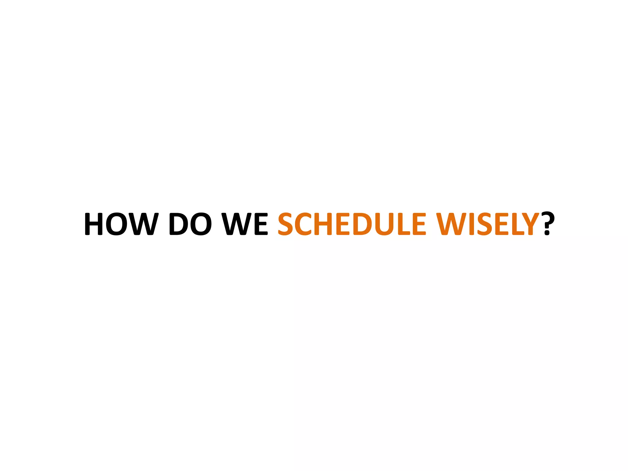 HOW DO WE SCHEDULE WISELY?
 