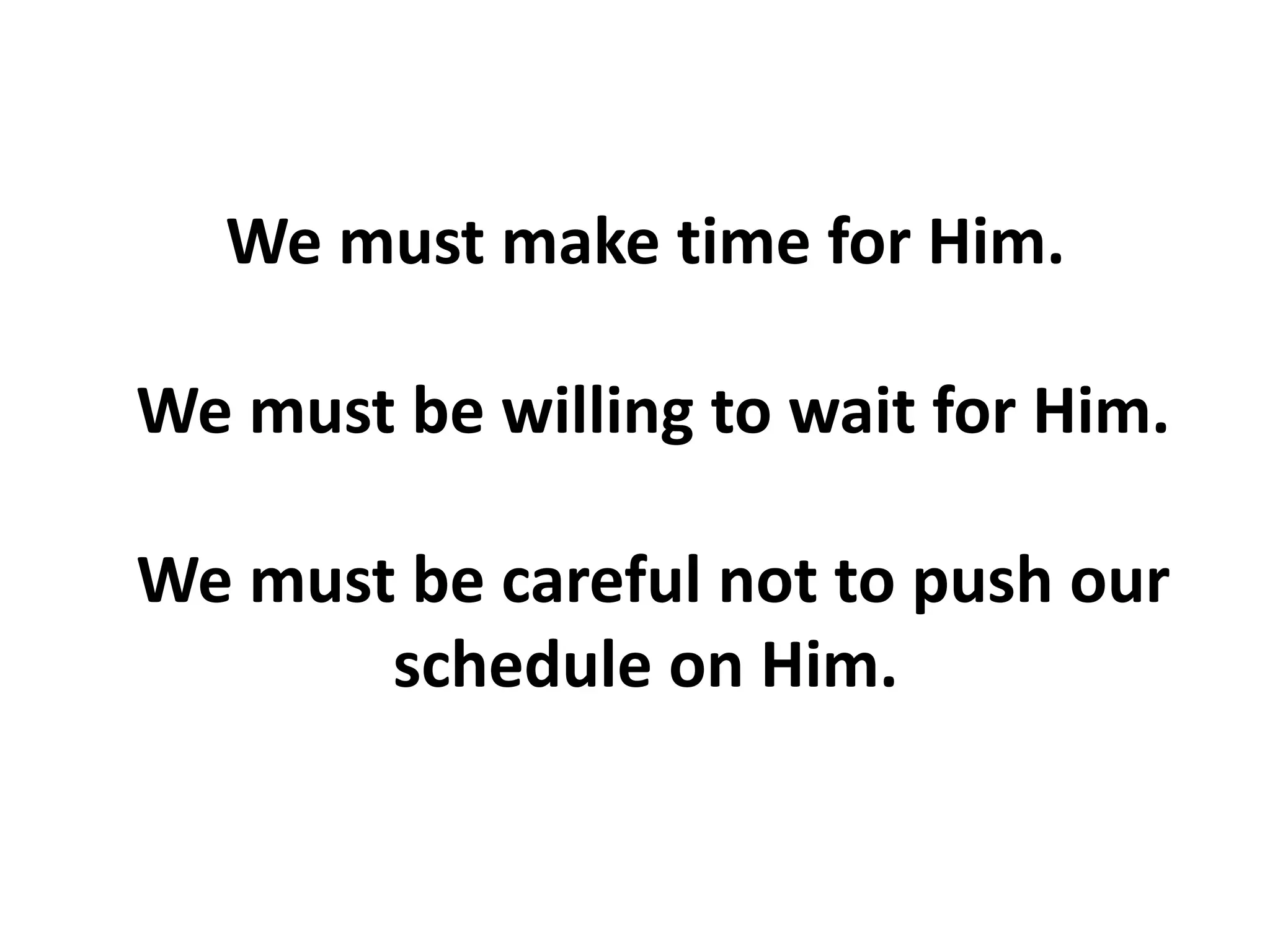 We must make time for Him.
We must be willing to wait for Him.
We must be careful not to push our
schedule on Him.
 