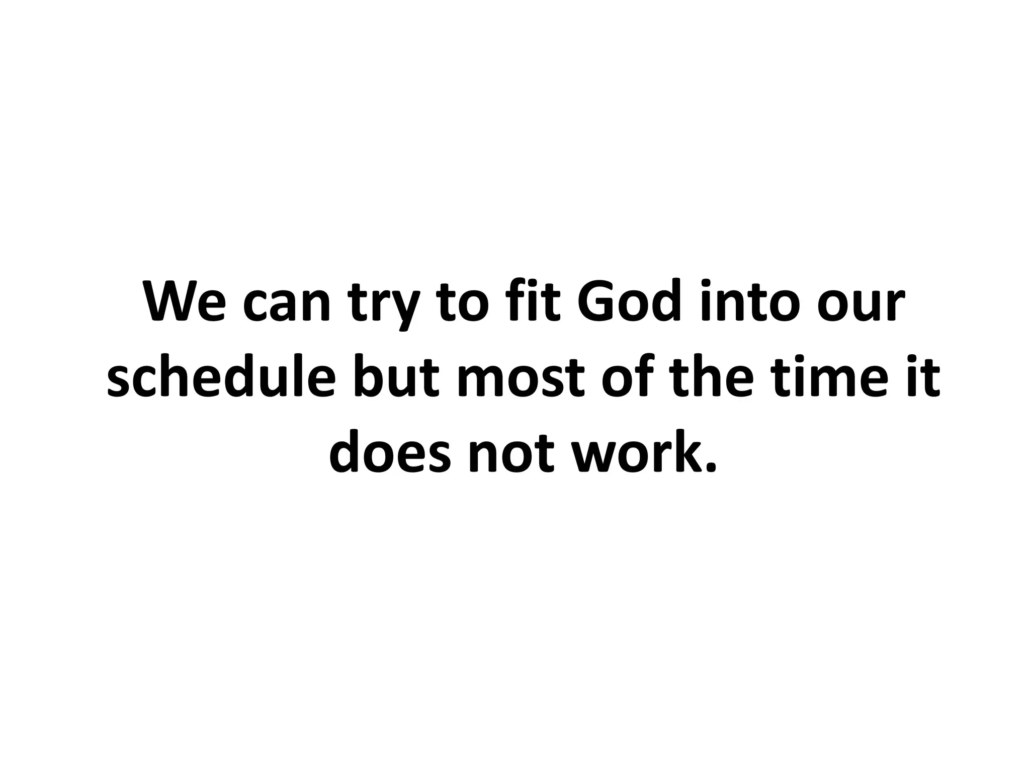 We can try to fit God into our
schedule but most of the time it
does not work.
 