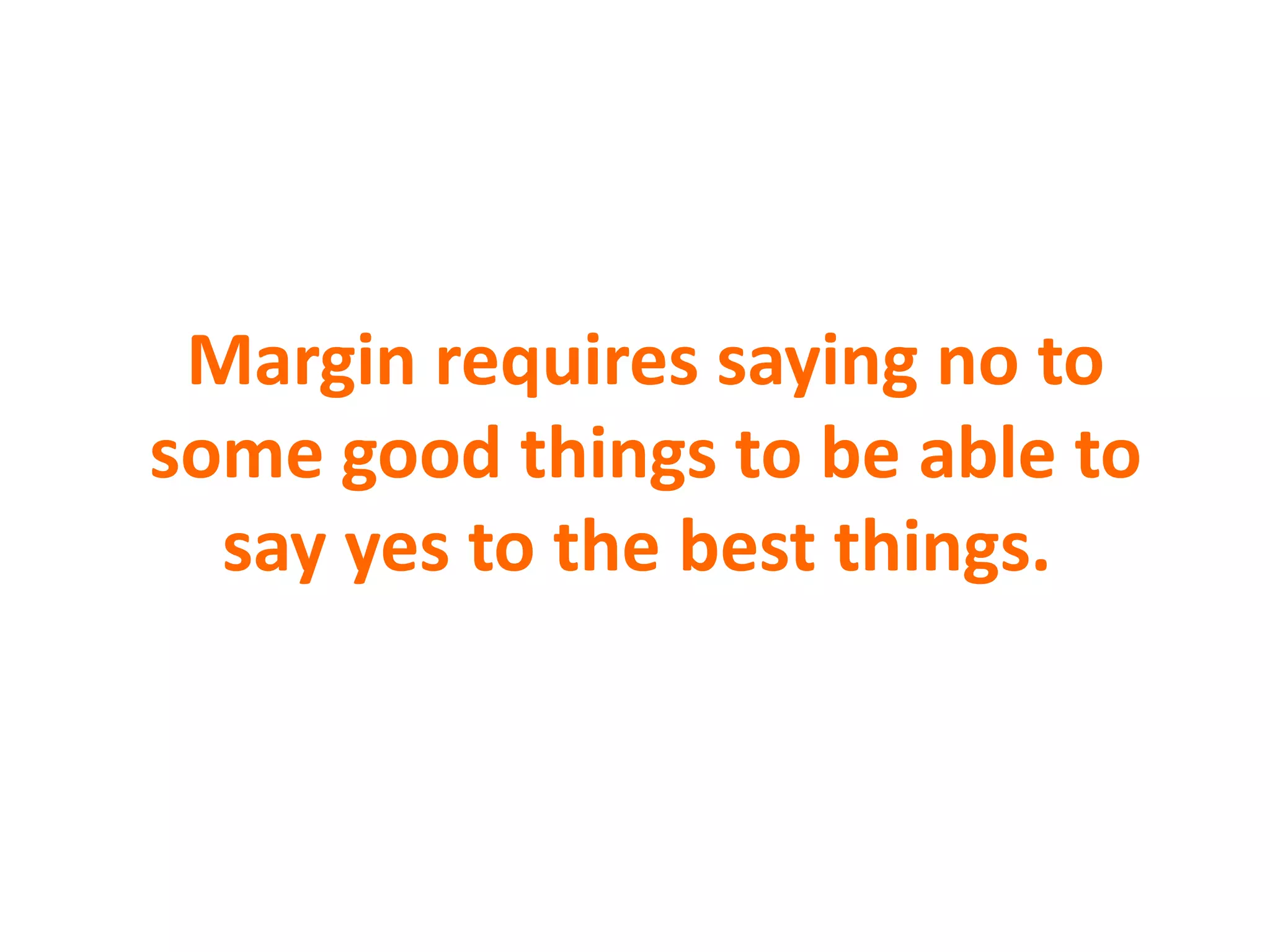 Margin requires saying no to
some good things to be able to
say yes to the best things.
 