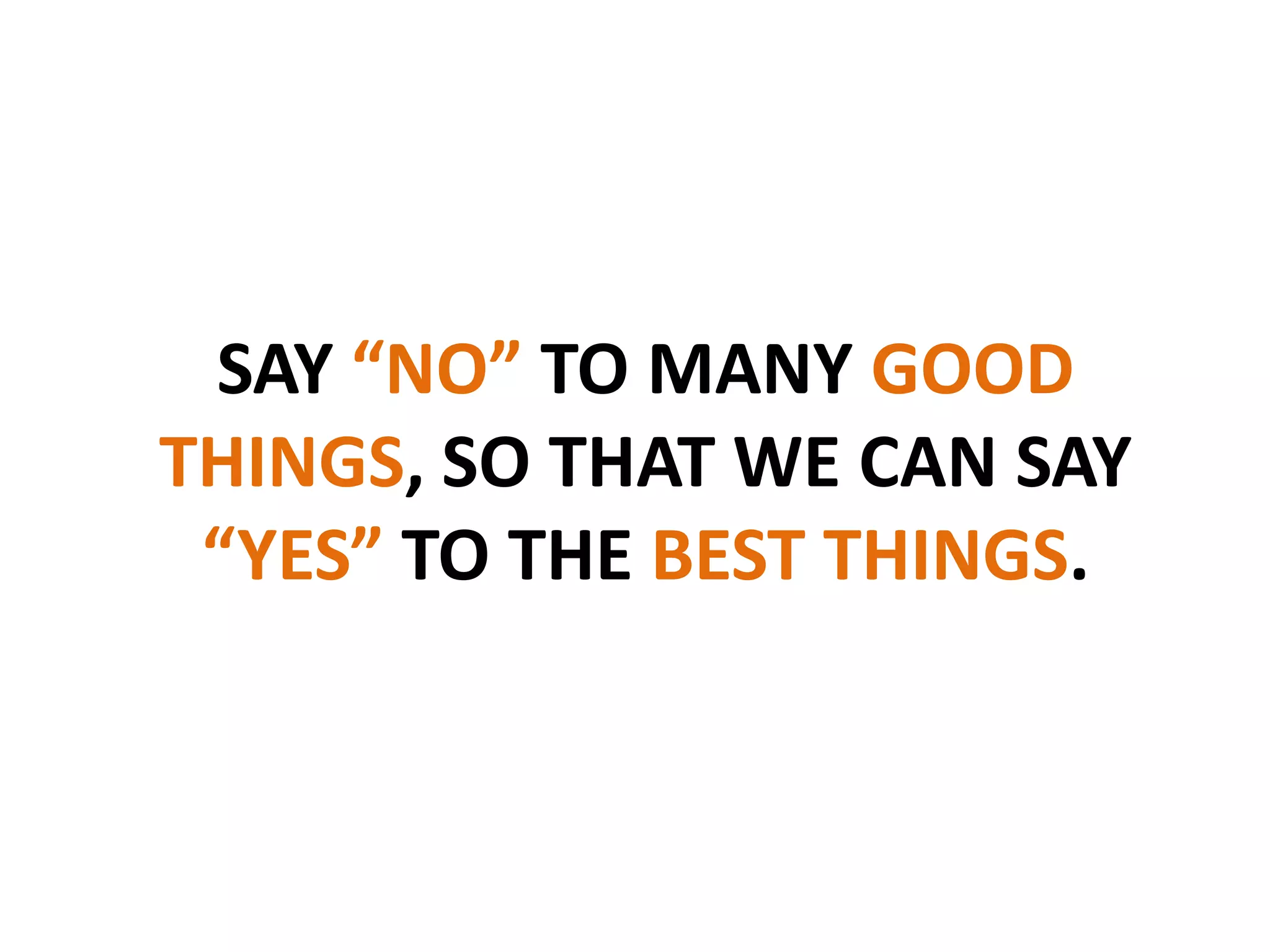 SAY “NO” TO MANY GOOD
THINGS, SO THAT WE CAN SAY
“YES” TO THE BEST THINGS.
 