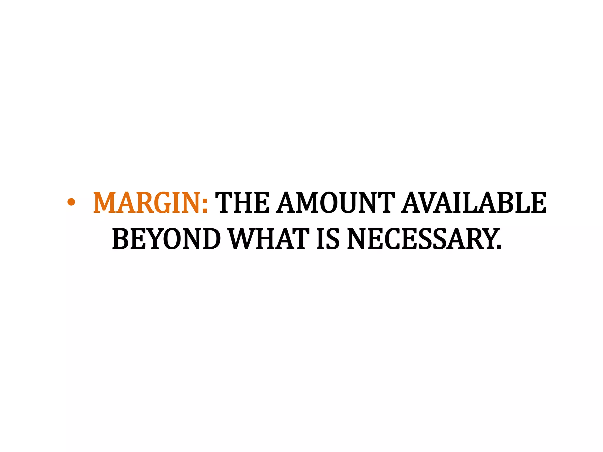 • MARGIN: THE AMOUNT AVAILABLE
BEYOND WHAT IS NECESSARY.
 