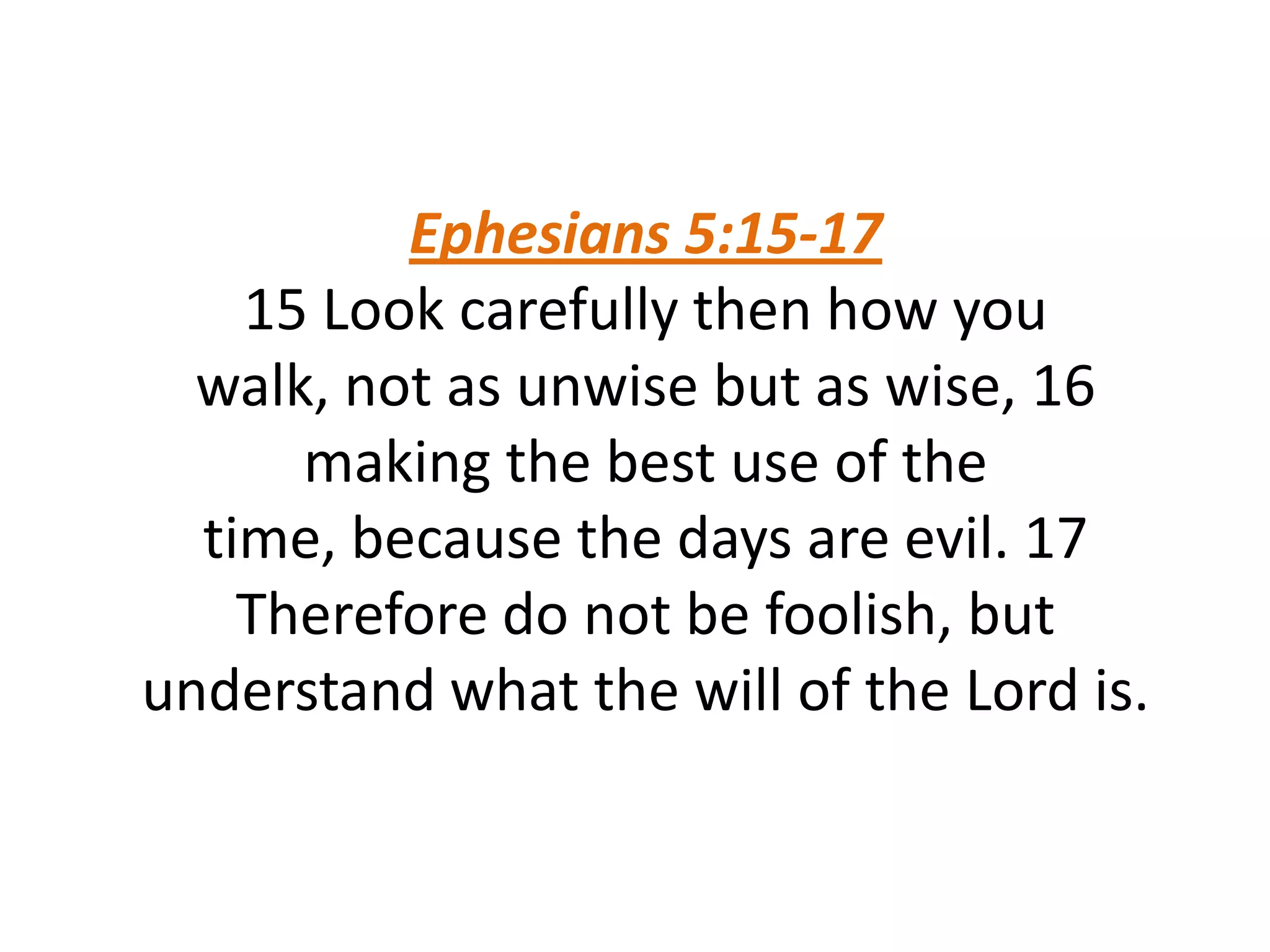 Ephesians 5:15-17
15 Look carefully then how you
walk, not as unwise but as wise, 16
making the best use of the
time, because the days are evil. 17
Therefore do not be foolish, but
understand what the will of the Lord is.
 