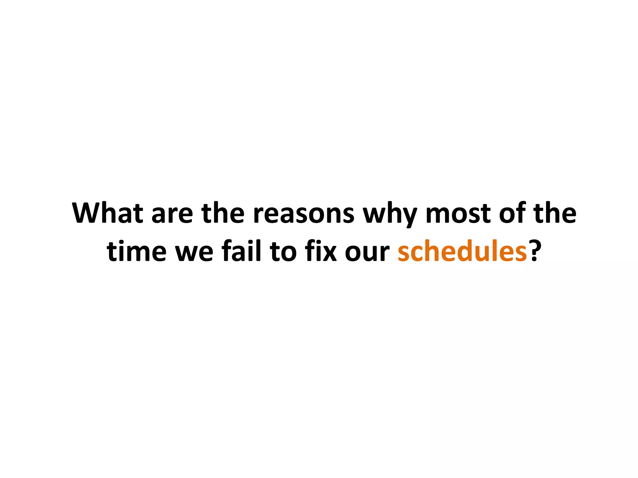 What are the reasons why most of the
time we fail to fix our schedules?
 
