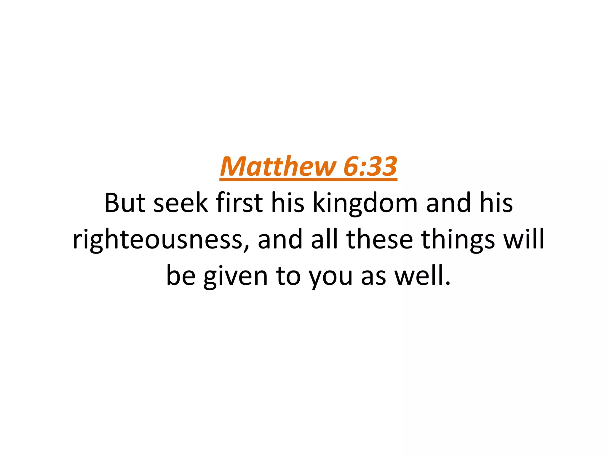 Matthew 6:33
But seek first his kingdom and his
righteousness, and all these things will
be given to you as well.
 