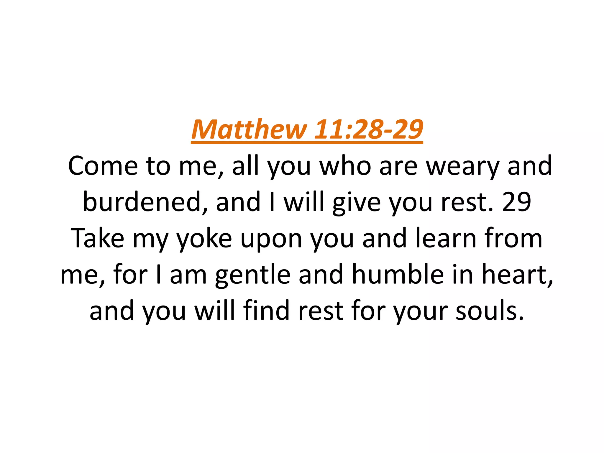 Matthew 11:28-29
Come to me, all you who are weary and
burdened, and I will give you rest. 29
Take my yoke upon you and learn from
me, for I am gentle and humble in heart,
and you will find rest for your souls.
 