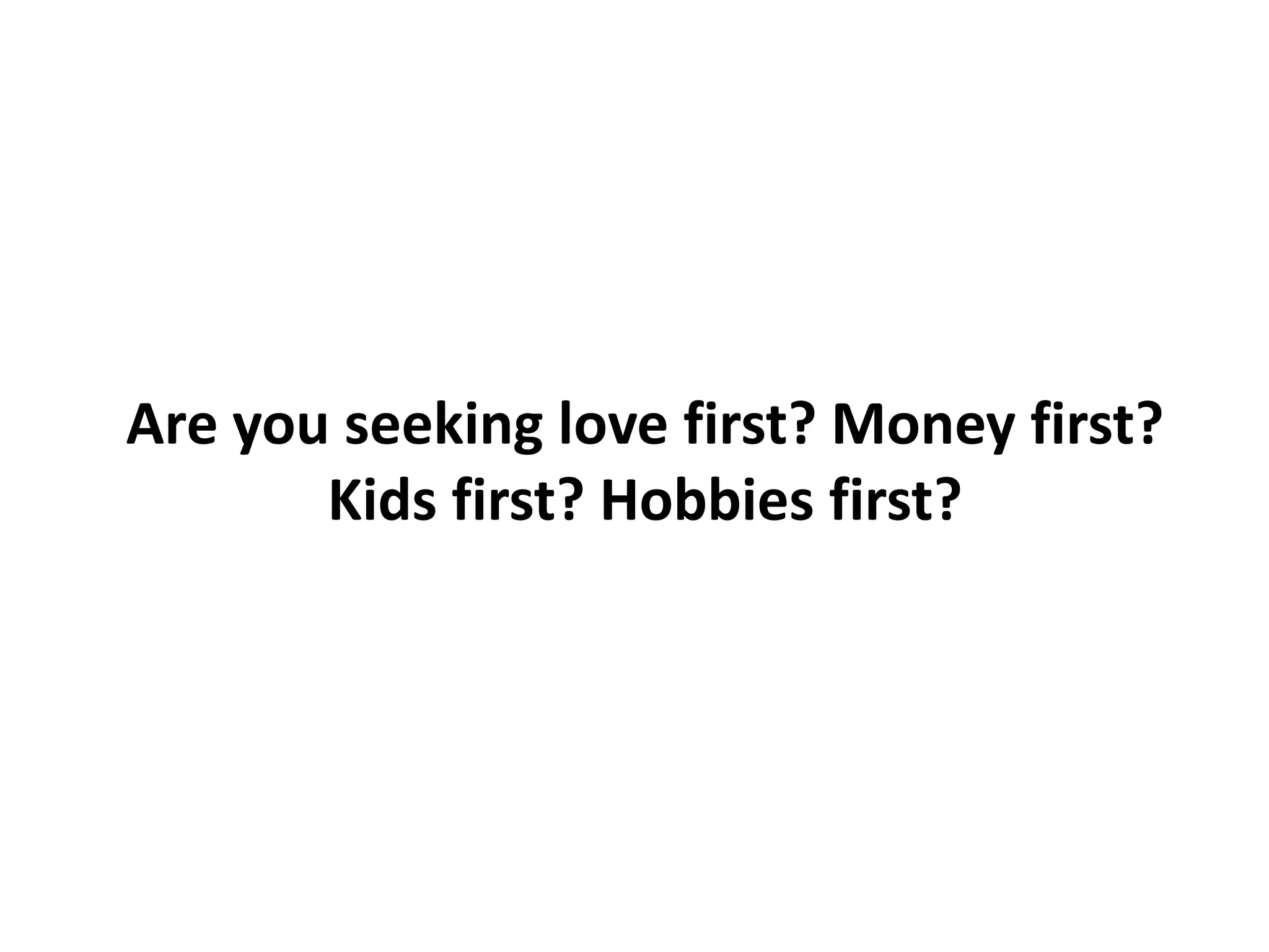 Are you seeking love first? Money first?
Kids first? Hobbies first?
 