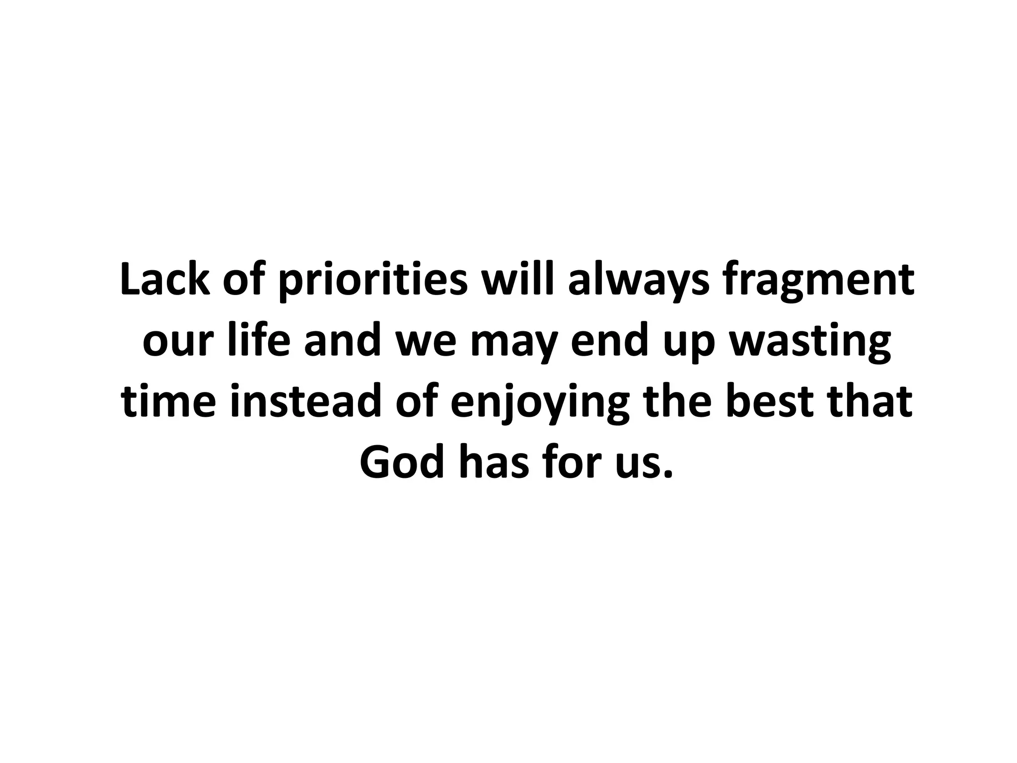 Lack of priorities will always fragment
our life and we may end up wasting
time instead of enjoying the best that
God has for us.
 