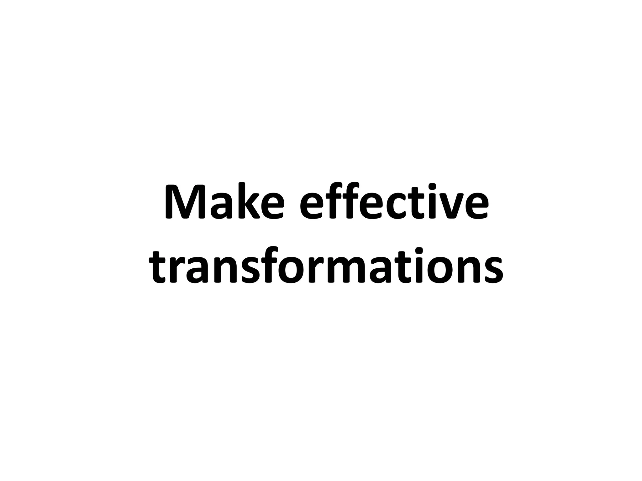Make effective
transformations
 