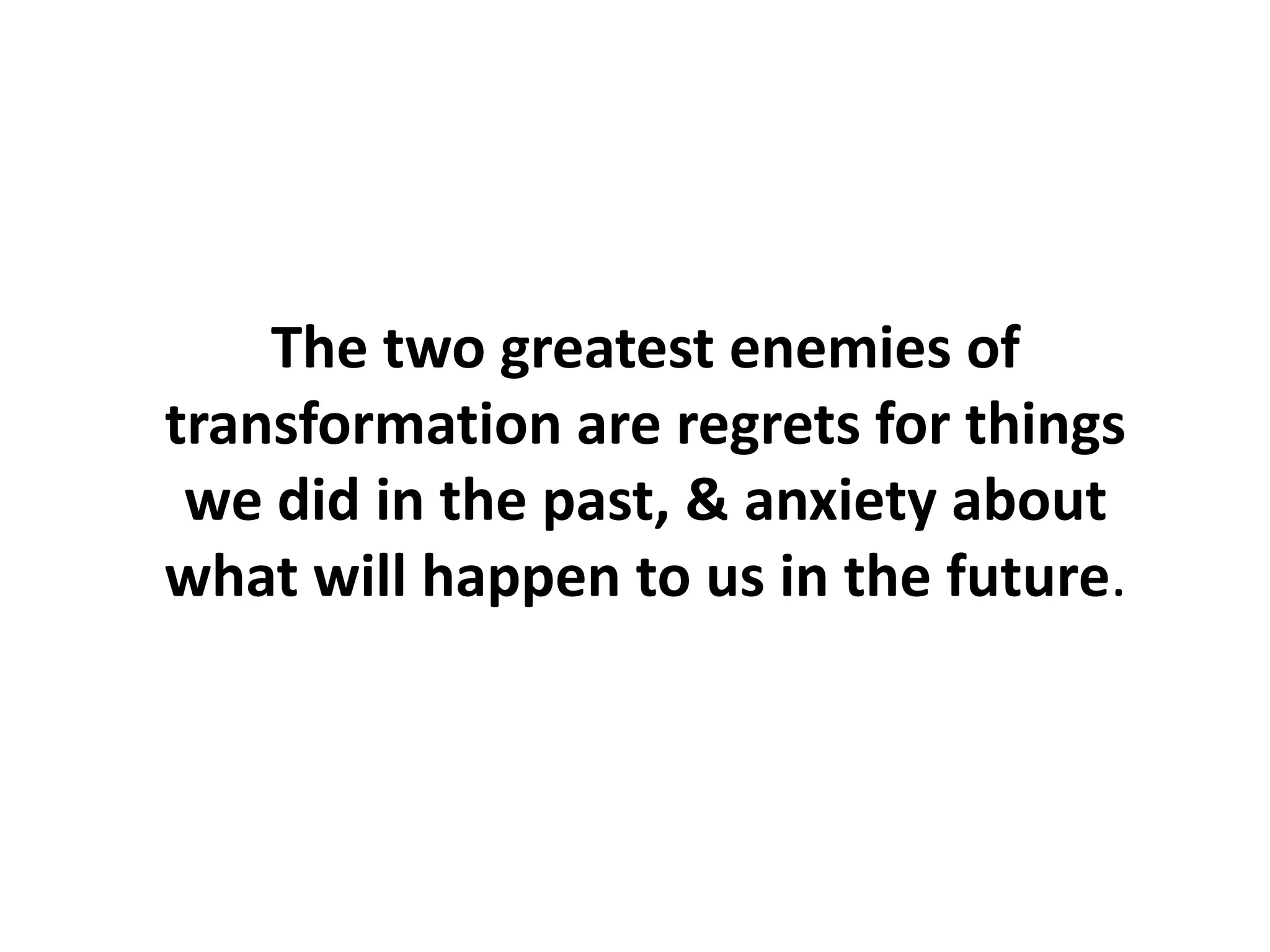 The two greatest enemies of
transformation are regrets for things
we did in the past, & anxiety about
what will happen to us in the future.
 
