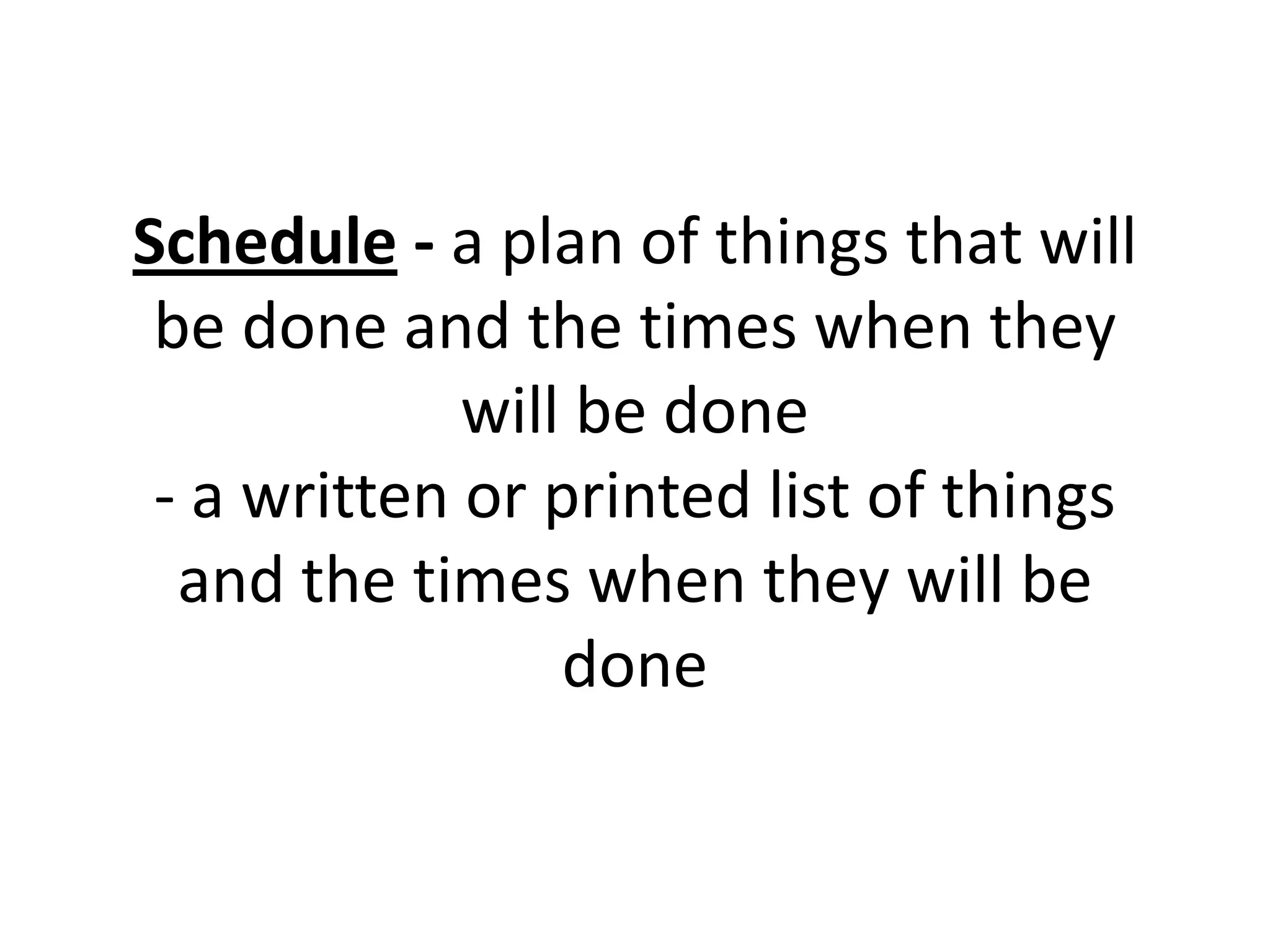 Schedule - a plan of things that will
be done and the times when they
will be done
- a written or printed list of things
and the times when they will be
done
 