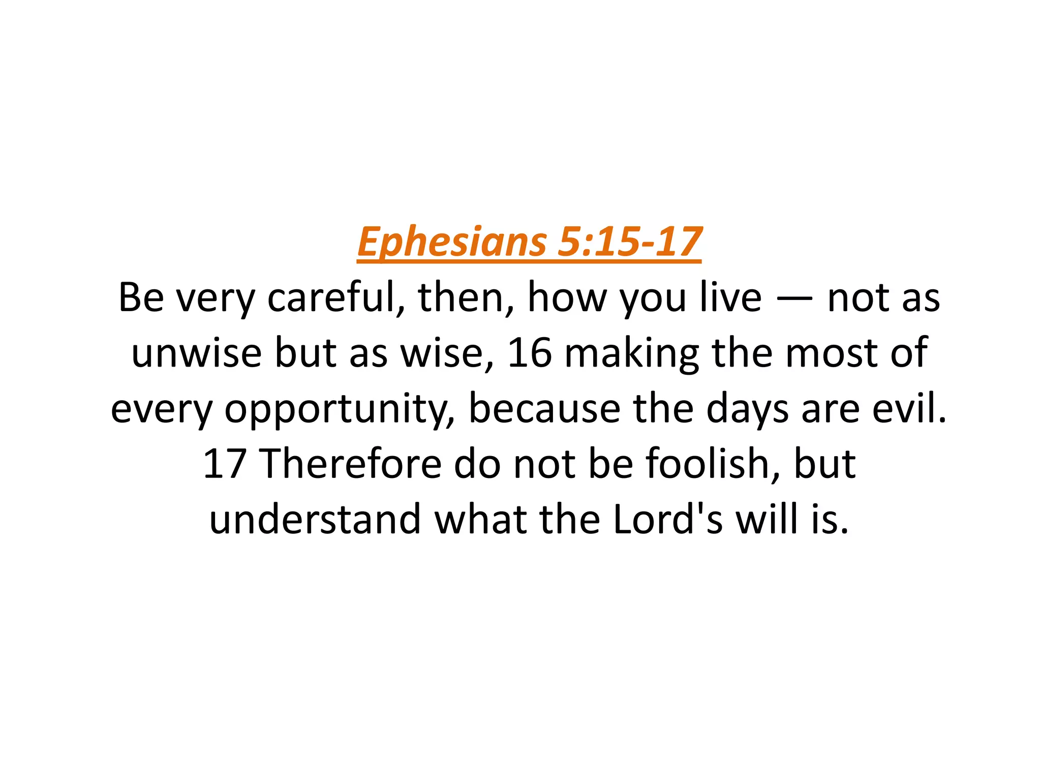 Ephesians 5:15-17
Be very careful, then, how you live — not as
unwise but as wise, 16 making the most of
every opportunity, because the days are evil.
17 Therefore do not be foolish, but
understand what the Lord's will is.
 