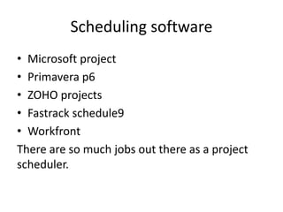 Scheduling software
• Microsoft project
• Primavera p6
• ZOHO projects
• Fastrack schedule9
• Workfront
There are so much jobs out there as a project
scheduler.
 