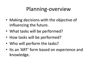 Planning-overview
• Making decisions with the objective of
influencing the future.
• What tasks will be performed?
• How tasks will be performed?
• Who will perform the tasks?
• Its an ‘ART’ form based on experience and
knowledge.
 