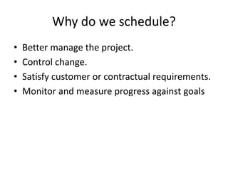 Why do we schedule?
• Better manage the project.
• Control change.
• Satisfy customer or contractual requirements.
• Monitor and measure progress against goals
 