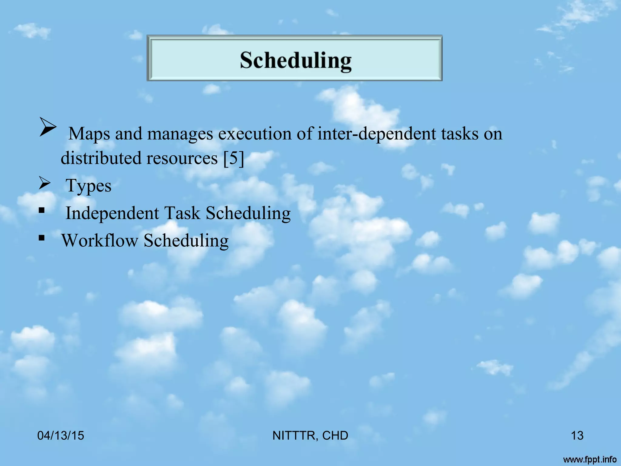  Maps and manages execution of inter-dependent tasks on
distributed resources [5]
 Types
 Independent Task Scheduling
 Workflow Scheduling
04/13/15 NITTTR, CHD 13
 