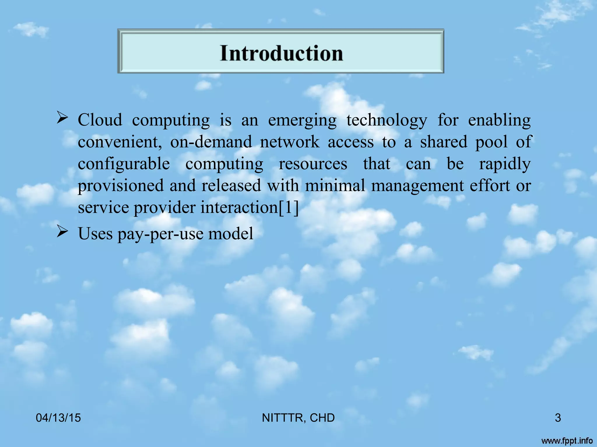 04/13/15 NITTTR, CHD 3
 Cloud computing is an emerging technology for enabling
convenient, on-demand network access to a shared pool of
configurable computing resources that can be rapidly
provisioned and released with minimal management effort or
service provider interaction[1]
 Uses pay-per-use model
 