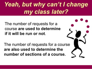 Yeah, but why can’t I change
       my class later?
The number of requests for a
course are used to determine
if it will be run or not.

The number of requests for a course
are also used to determine the
number of sections of a course.
 