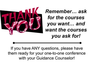 Remember… ask
                    for the courses
                    you want… and
                   want the courses
                      you ask for!

  If you have ANY questions, please have
them ready for your one-to-one conference
       with your Guidance Counselor!
 