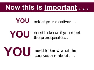 Now this is important . . .
   YOU   select your electives . . .


 YOU     need to know if you meet
         the prerequisites. . .



YOU      need to know what the
         courses are about . . .
 