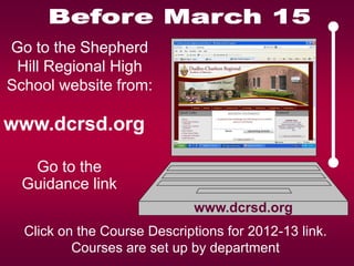 Go to the Shepherd
 Hill Regional High
School website from:

www.dcrsd.org

   Go to the
  Guidance link
                              www.dcrsd.org
  Click on the Course Descriptions for 2012-13 link.
          Courses are set up by department
 