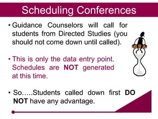 Scheduling Conferences
• Guidance Counselors will call for
  students from Directed Studies (you
  should not come down until called).

• This is only the data entry point.
  Schedules are NOT generated
  at this time.

• So…..Students called down first DO
  NOT have any advantage.
 