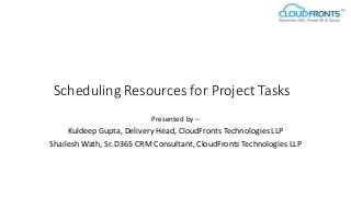 Scheduling Resources for Project Tasks
Presented by –
Kuldeep Gupta, Delivery Head, CloudFronts Technologies LLP
Shailesh Wath, Sr. D365 CRM Consultant, CloudFronts Technologies LLP
 