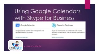 Using Google Calendars
with Skype for Business
A USB PROS REVIEW
 