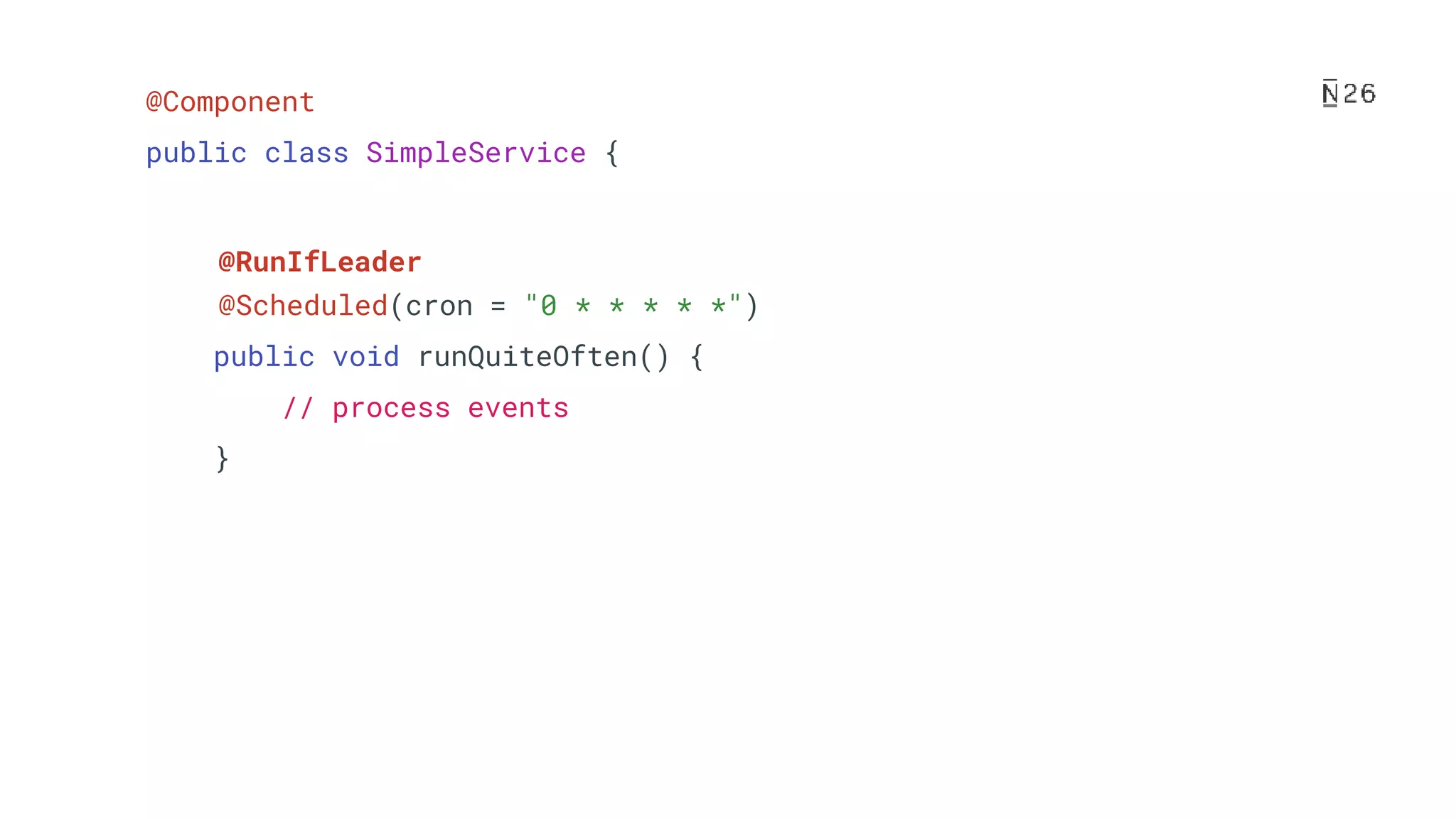 @Component public class SimpleService { @Scheduled(cron = "0 * * * * *") public void runQuiteOften() { // process events } @RunIfLeader 