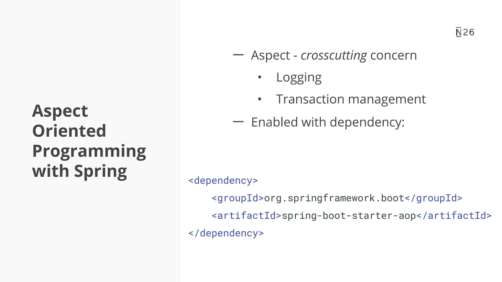 Aspect Oriented Programming with Spring 一 Aspect - crosscutting concern • Logging • Transaction management <dependency> <groupId>org.springframework.boot</groupId> <artifactId>spring-boot-starter-aop</artifactId> </dependency> 一 Enabled with dependency: 